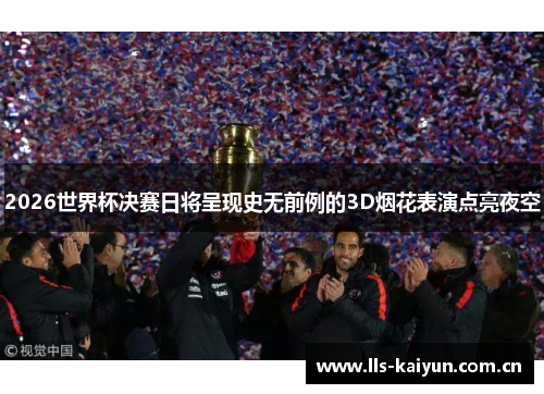 2026世界杯决赛日将呈现史无前例的3D烟花表演点亮夜空 2026世界杯决赛日将呈现史无前例的3D烟花表演点亮夜空