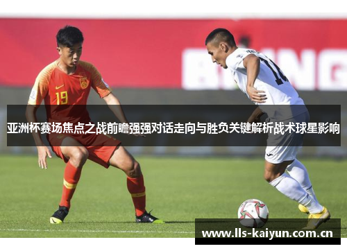 亚洲杯赛场焦点之战前瞻强强对话走向与胜负关键解析战术球星影响 亚洲杯赛场焦点之战前瞻强强对话走向与胜负关键解析战术球星影响