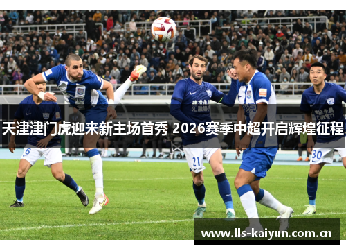 天津津门虎迎来新主场首秀 2026赛季中超开启辉煌征程 天津津门虎迎来新主场首秀 2026赛季中超开启辉煌征程
