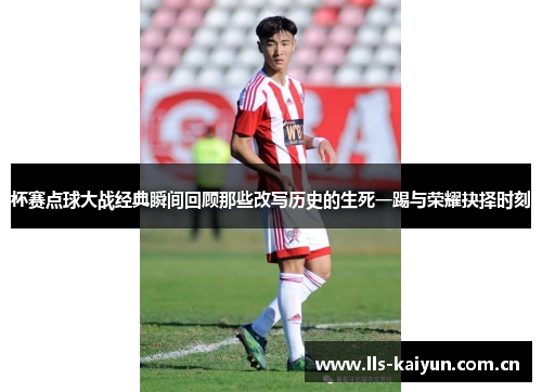 杯赛点球大战经典瞬间回顾那些改写历史的生死一踢与荣耀抉择时刻 杯赛点球大战经典瞬间回顾那些改写历史的生死一踢与荣耀抉择时刻
